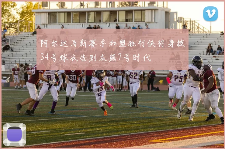 阿尔达马新赛季加盟独行侠将身披34号球衣告别灰熊7号时代