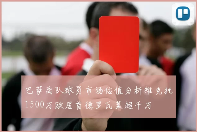 巴萨离队球员市场估值分析维克托1500万欧居首德罗瓦莱超千万