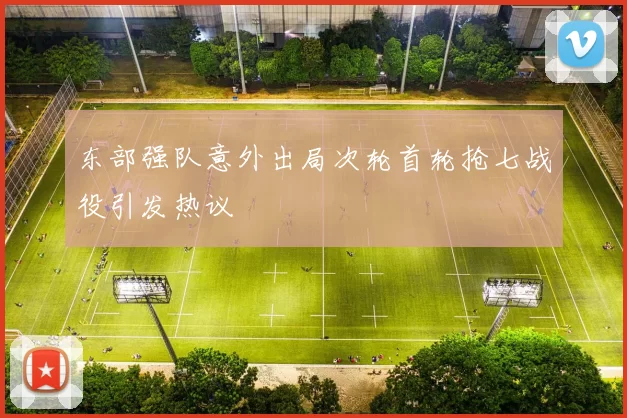 东部强队意外出局次轮首轮抢七战役引发热议