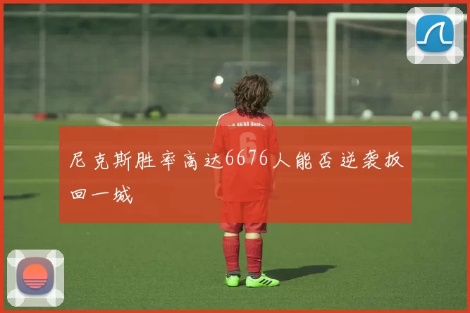 尼克斯胜率高达6676人能否逆袭扳回一城