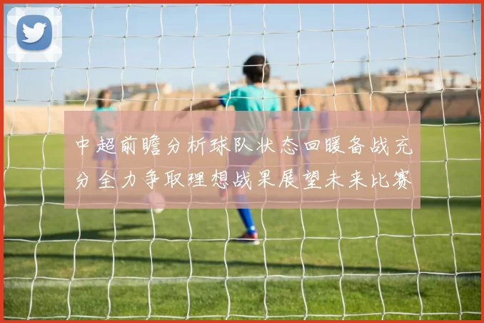 中超前瞻分析球队状态回暖备战充分全力争取理想战果展望未来比赛挑战