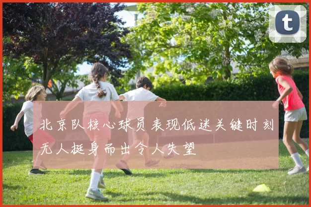 北京队核心球员表现低迷关键时刻无人挺身而出令人失望