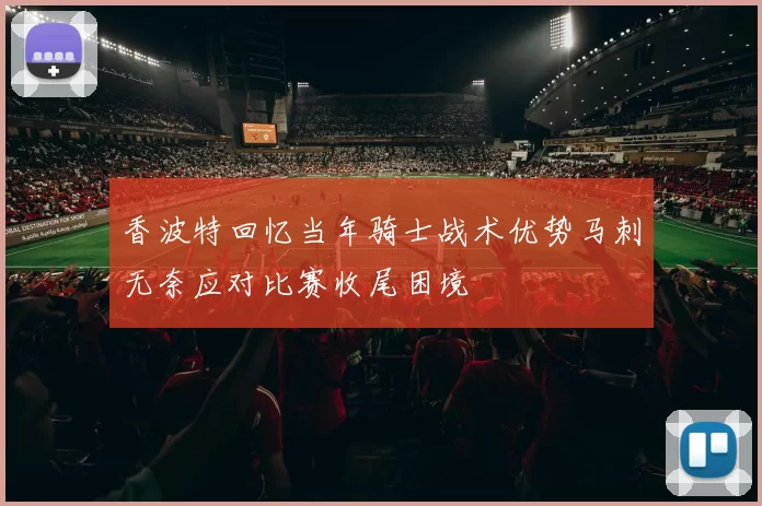 香波特回忆当年骑士战术优势马刺无奈应对比赛收尾困境