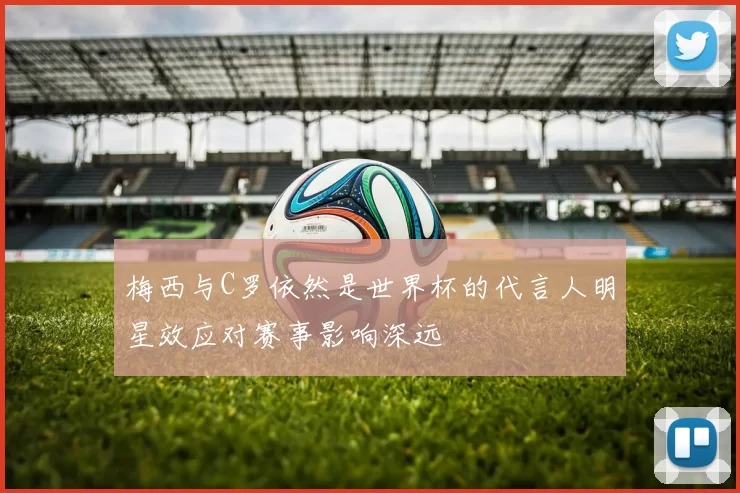 梅西与C罗依然是世界杯的代言人明星效应对赛事影响深远
