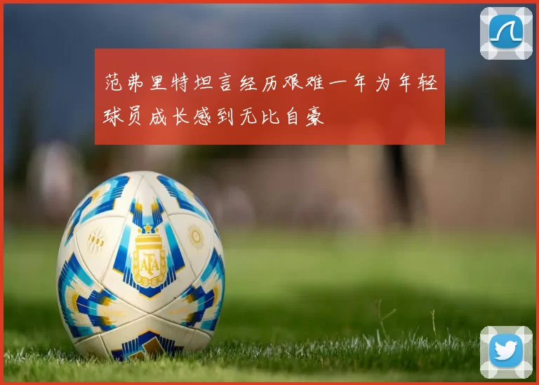 范弗里特坦言经历艰难一年为年轻球员成长感到无比自豪