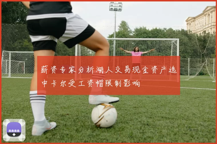 薪资专家分析湖人交易现金资产选中卡尔受工资帽限制影响