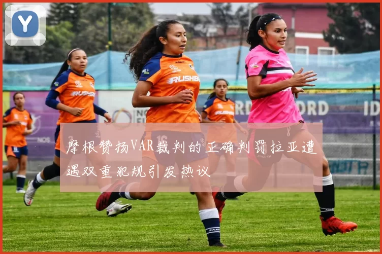 摩根赞扬VAR裁判的正确判罚拉亚遭遇双重犯规引发热议