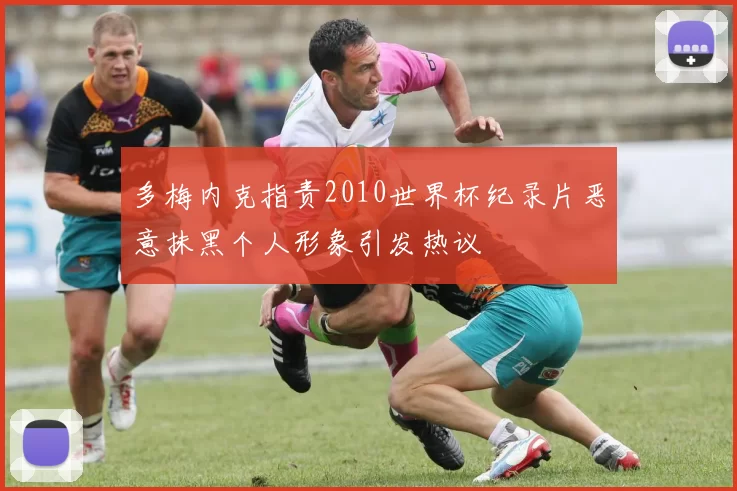 多梅内克指责2010世界杯纪录片恶意抹黑个人形象引发热议
