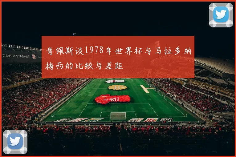 肯佩斯谈1978年世界杯与马拉多纳梅西的比较与差距