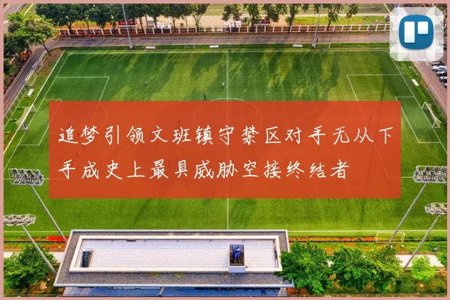 追梦引领文班镇守禁区对手无从下手成史上最具威胁空接终结者