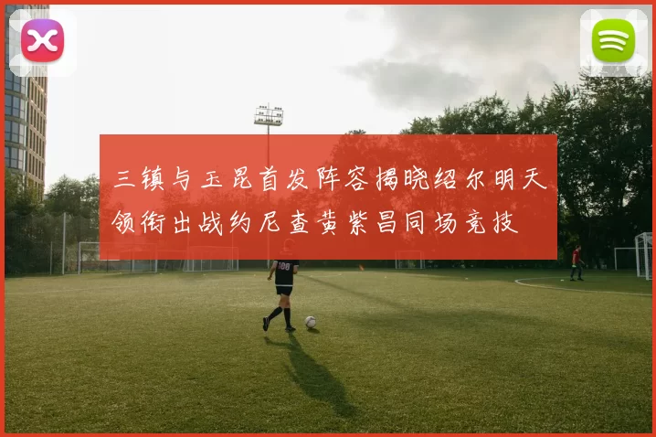三镇与玉昆首发阵容揭晓绍尔明天领衔出战约尼查黄紫昌同场竞技