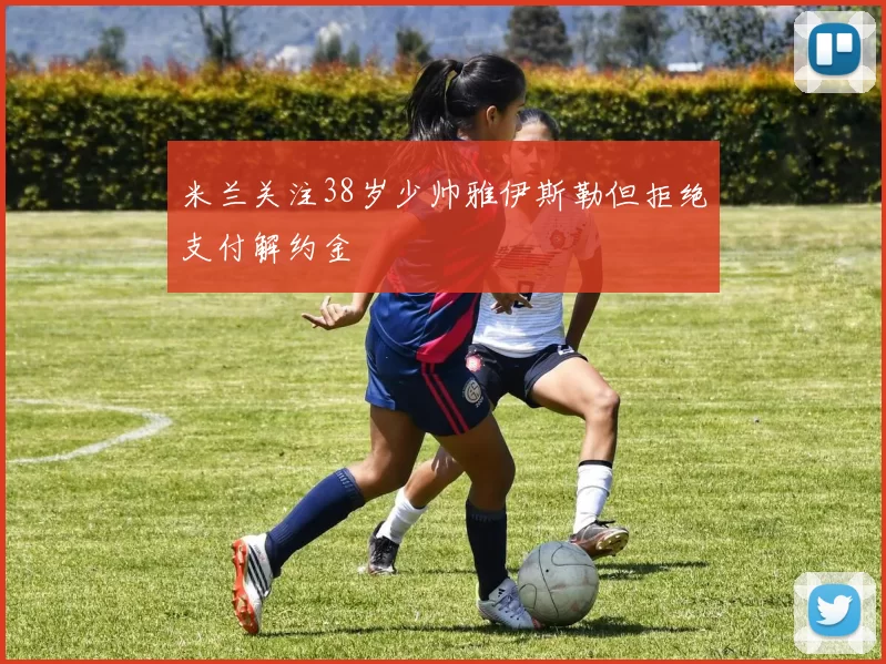 米兰关注38岁少帅雅伊斯勒但拒绝支付解约金