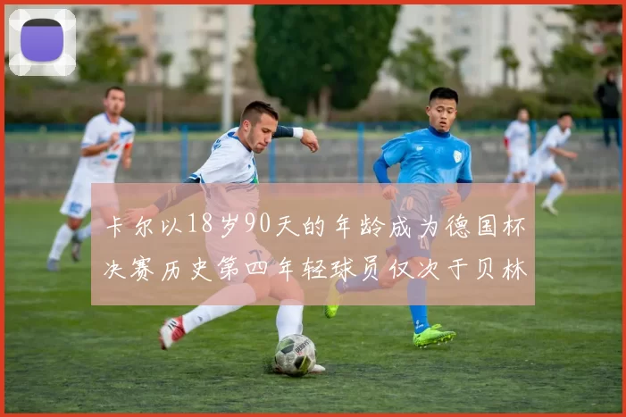 卡尔以18岁90天的年龄成为德国杯决赛历史第四年轻球员仅次于贝林等人