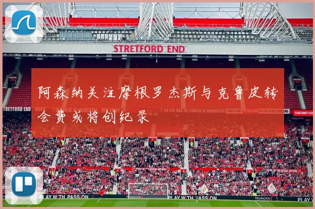 阿森纳关注摩根罗杰斯与克鲁皮转会费或将创纪录
