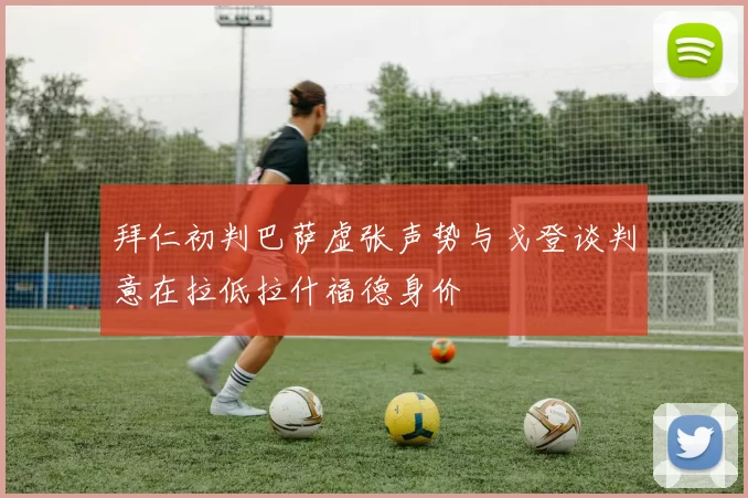 拜仁初判巴萨虚张声势与戈登谈判意在拉低拉什福德身价