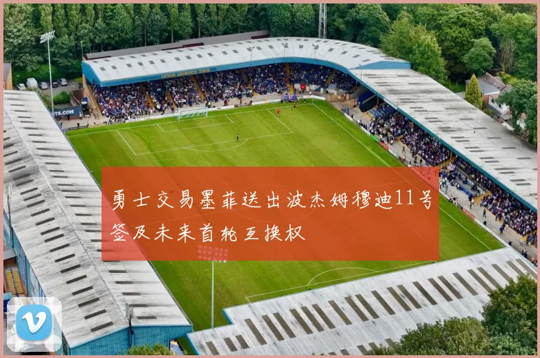 勇士交易墨菲送出波杰姆穆迪11号签及未来首轮互换权